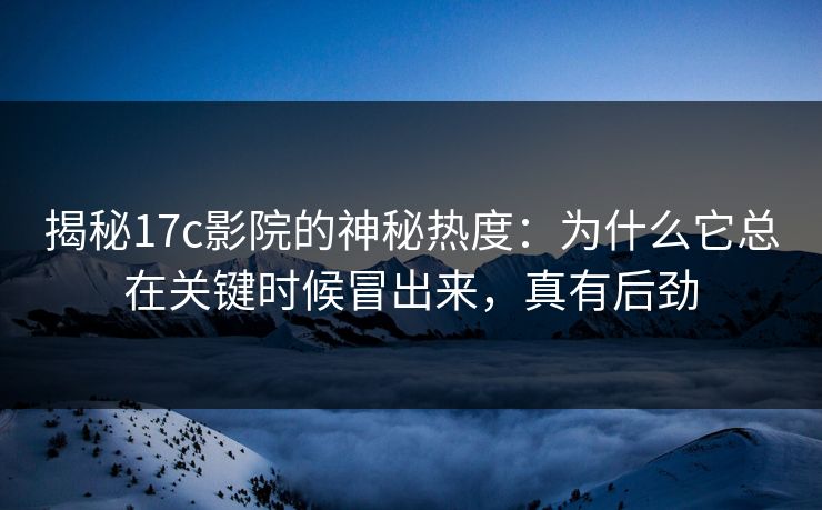 揭秘17c影院的神秘热度：为什么它总在关键时候冒出来，真有后劲