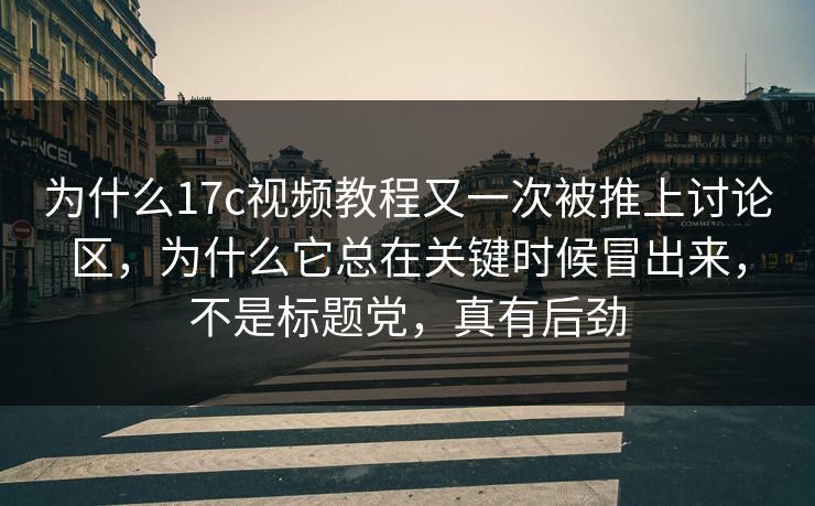 为什么17c视频教程又一次被推上讨论区，为什么它总在关键时候冒出来，不是标题党，真有后劲