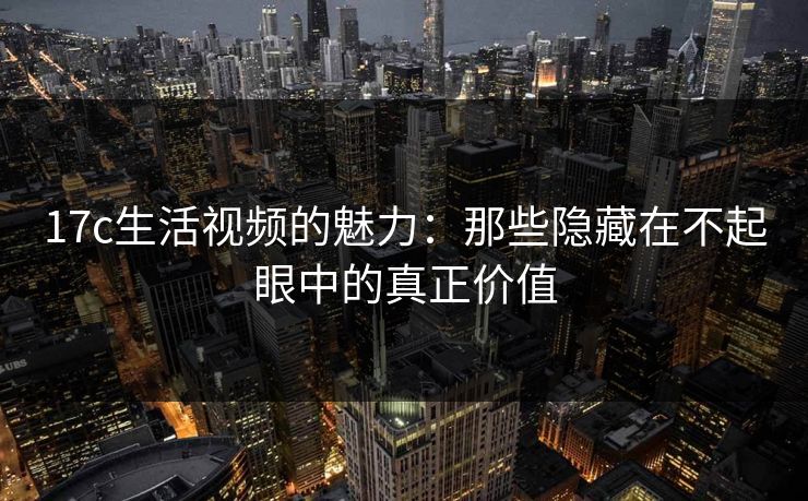 17c生活视频的魅力：那些隐藏在不起眼中的真正价值
