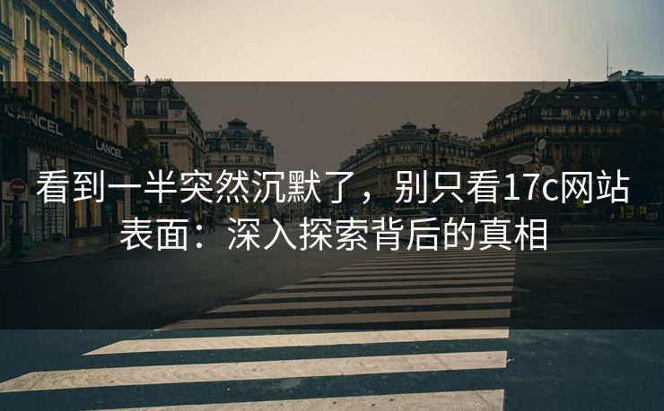 看到一半突然沉默了，别只看17c网站表面：深入探索背后的真相