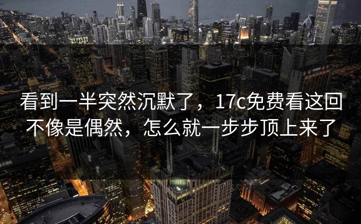 看到一半突然沉默了，17c免费看这回不像是偶然，怎么就一步步顶上来了