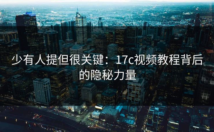 少有人提但很关键：17c视频教程背后的隐秘力量