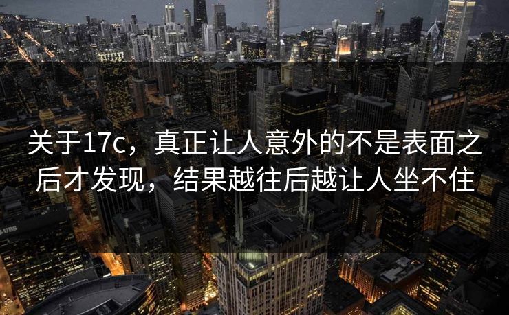 关于17c，真正让人意外的不是表面之后才发现，结果越往后越让人坐不住