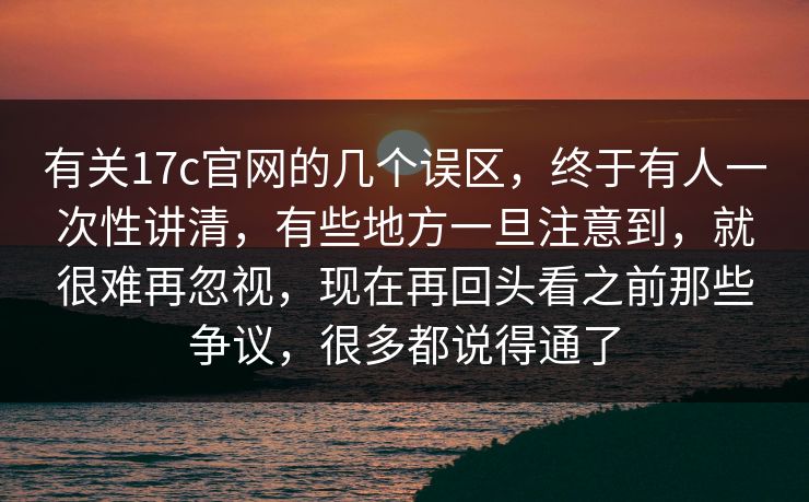 有关17c官网的几个误区，终于有人一次性讲清，有些地方一旦注意到，就很难再忽视，现在再回头看之前那些争议，很多都说得通了