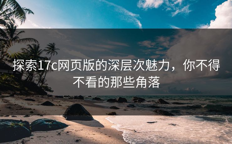 探索17c网页版的深层次魅力，你不得不看的那些角落