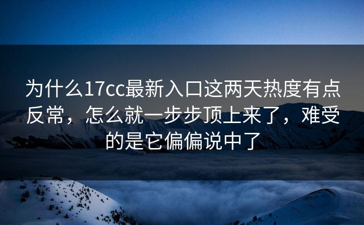 为什么17cc最新入口这两天热度有点反常，怎么就一步步顶上来了，难受的是它偏偏说中了