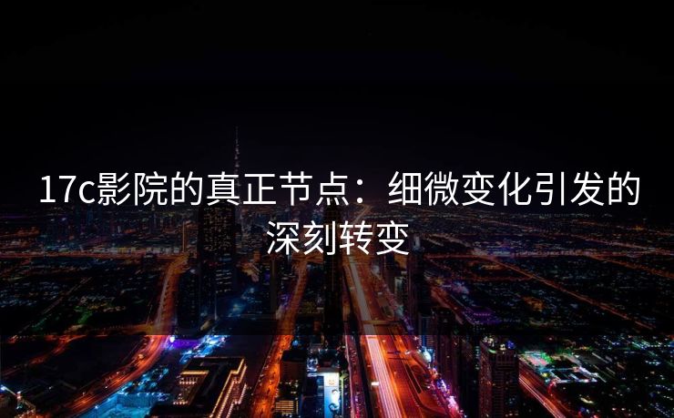 17c影院的真正节点：细微变化引发的深刻转变