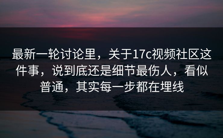 最新一轮讨论里，关于17c视频社区这件事，说到底还是细节最伤人，看似普通，其实每一步都在埋线