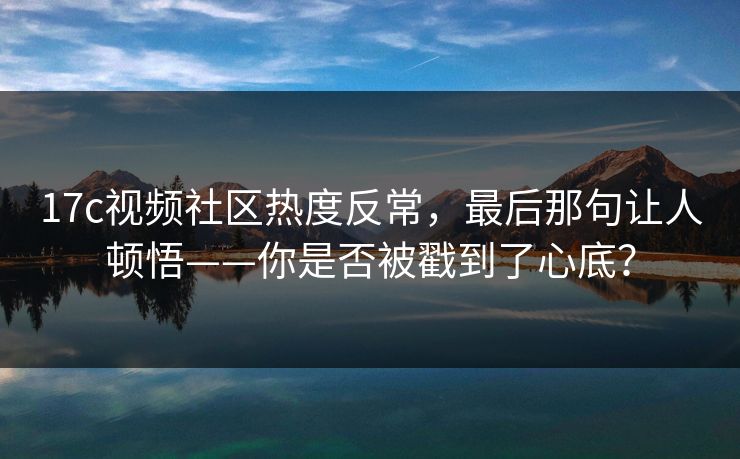 17c视频社区热度反常，最后那句让人顿悟——你是否被戳到了心底？