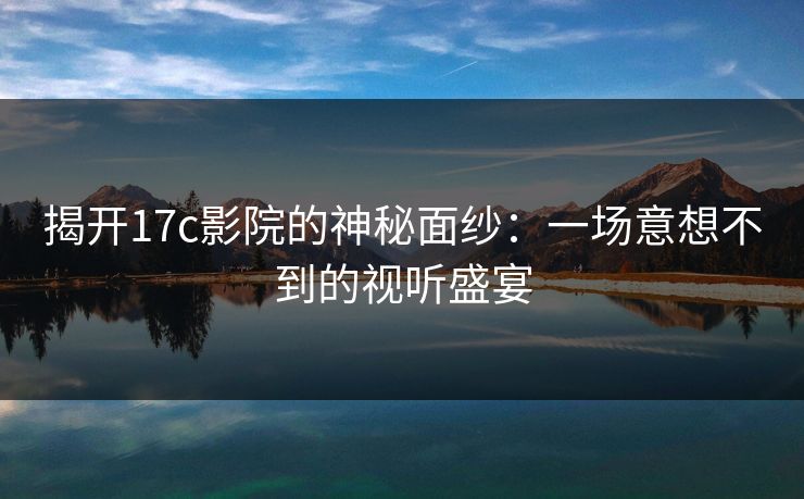 揭开17c影院的神秘面纱：一场意想不到的视听盛宴