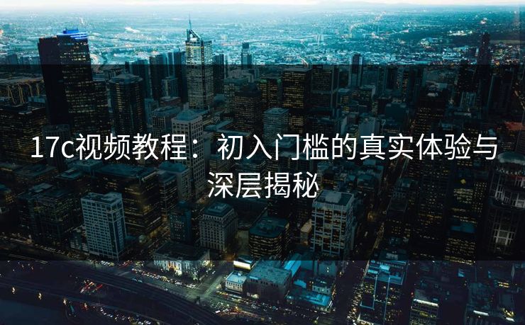 17c视频教程：初入门槛的真实体验与深层揭秘