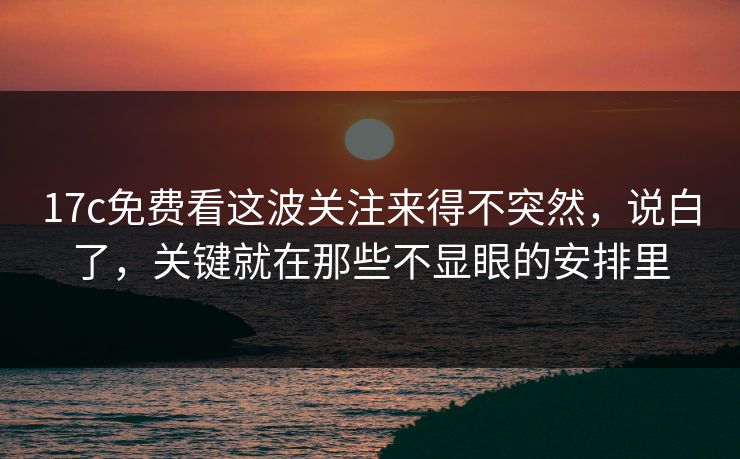 17c免费看这波关注来得不突然，说白了，关键就在那些不显眼的安排里