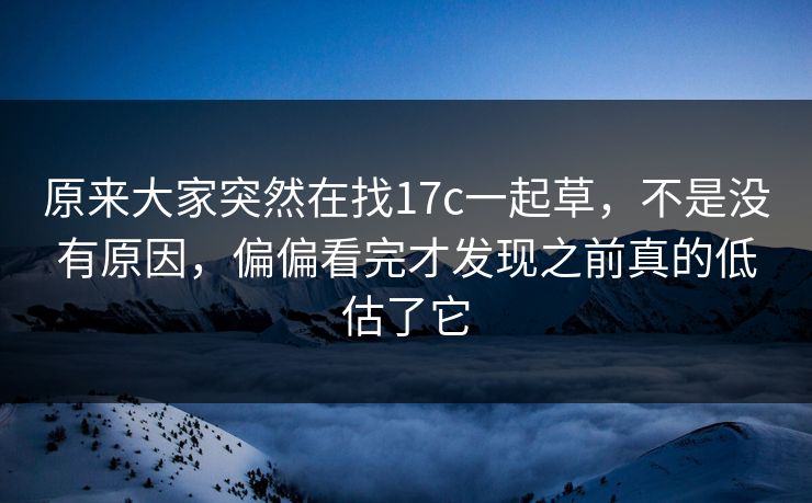 原来大家突然在找17c一起草，不是没有原因，偏偏看完才发现之前真的低估了它
