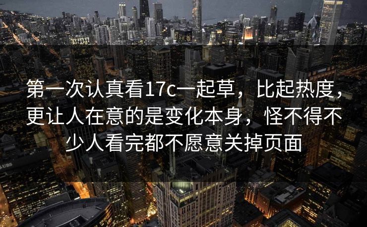 第一次认真看17c一起草，比起热度，更让人在意的是变化本身，怪不得不少人看完都不愿意关掉页面