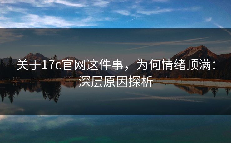 关于17c官网这件事,为何情绪顶满:深层原因探析 关于17c官网这件事,为何情绪顶满:深层原因探析