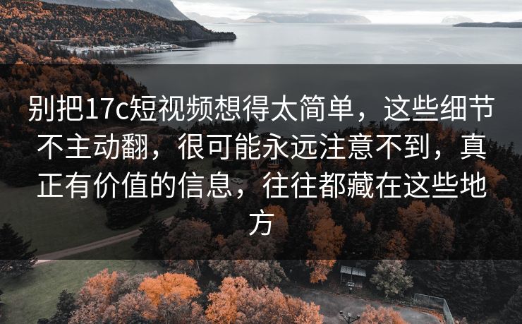 别把17c短视频想得太简单，这些细节不主动翻，很可能永远注意不到，真正有价值的信息，往往都藏在这些地方