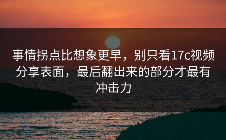 事情拐点比想象更早，别只看17c视频分享表面，最后翻出来的部分才最有冲击力