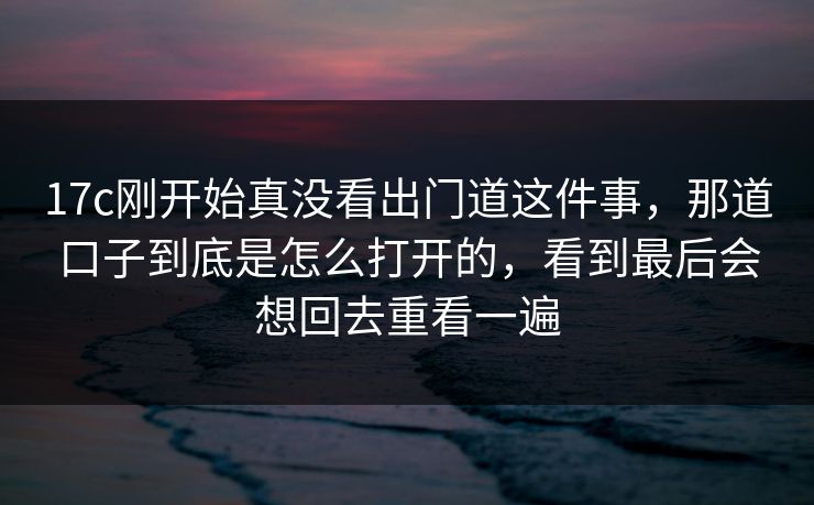 17c刚开始真没看出门道这件事,那道口子到底是怎么打开的,看到最后会想回去重看一遍 17c刚开始真没看出门道这件事,那道口子到底是怎么打开的,看到最后会想回去重看一遍
