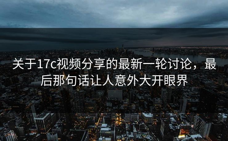 关于17c视频分享的最新一轮讨论，最后那句话让人意外大开眼界