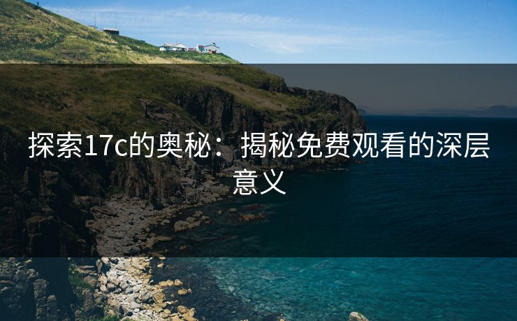 探索17c的奥秘：揭秘免费观看的深层意义