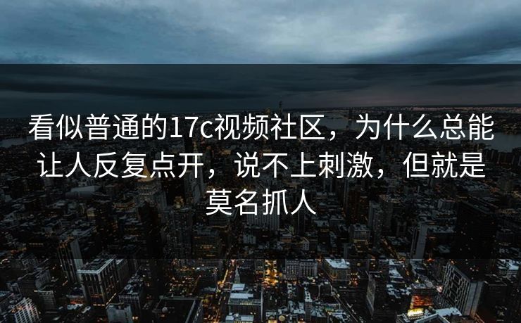 看似普通的17c视频社区，为什么总能让人反复点开，说不上刺激，但就是莫名抓人