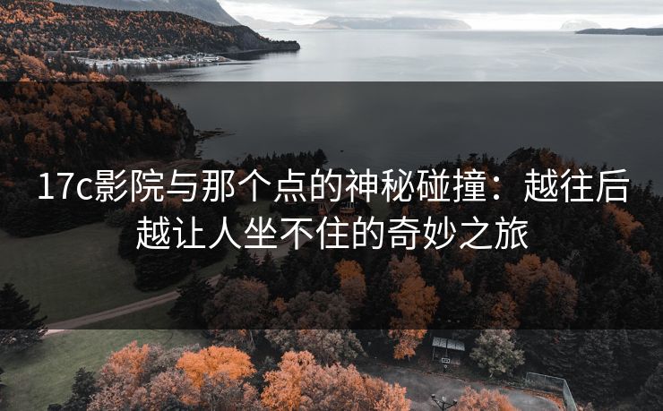 17c影院与那个点的神秘碰撞:越往后越让人坐不住的奇妙之旅 17c影院与那个点的神秘碰撞:越往后越让人坐不住的奇妙之旅
