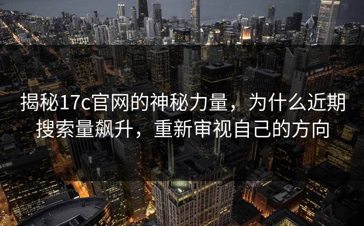 揭秘17c官网的神秘力量,为什么近期搜索量飙升,重新审视自己的方向 揭秘17c官网的神秘力量,为什么近期搜索量飙升,重新审视自己的方向