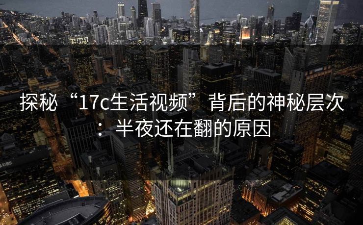 探秘“17c生活视频”背后的神秘层次：半夜还在翻的原因
