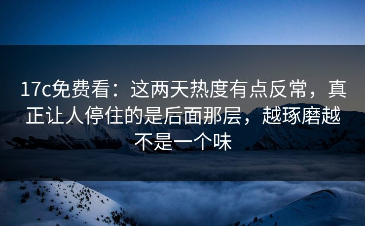17c免费看：这两天热度有点反常，真正让人停住的是后面那层，越琢磨越不是一个味