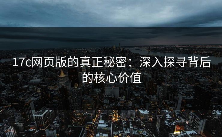 17c网页版的真正秘密：深入探寻背后的核心价值