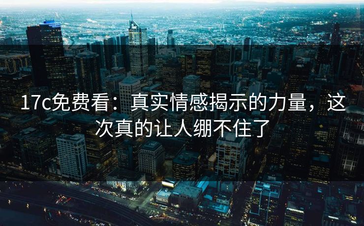 17c免费看：真实情感揭示的力量，这次真的让人绷不住了