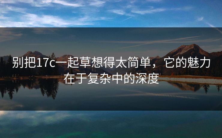 别把17c一起草想得太简单，它的魅力在于复杂中的深度