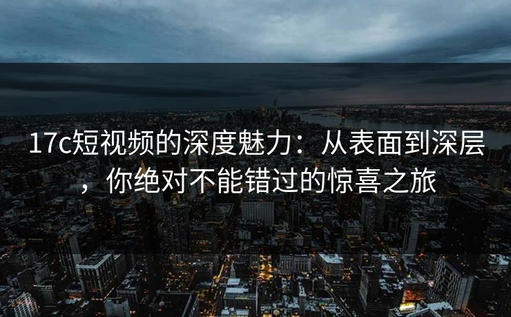 17c短视频的深度魅力：从表面到深层，你绝对不能错过的惊喜之旅
