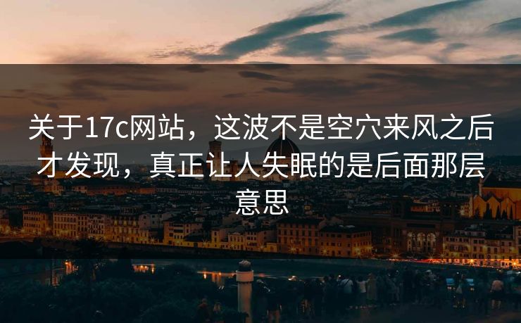 关于17c网站，这波不是空穴来风之后才发现，真正让人失眠的是后面那层意思