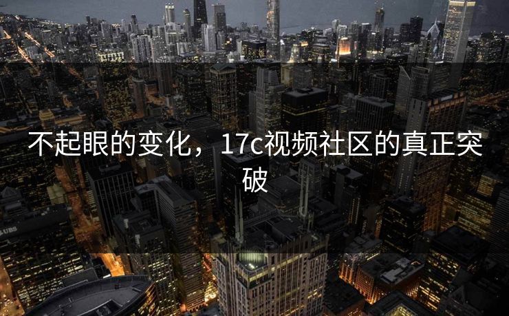 不起眼的变化，17c视频社区的真正突破