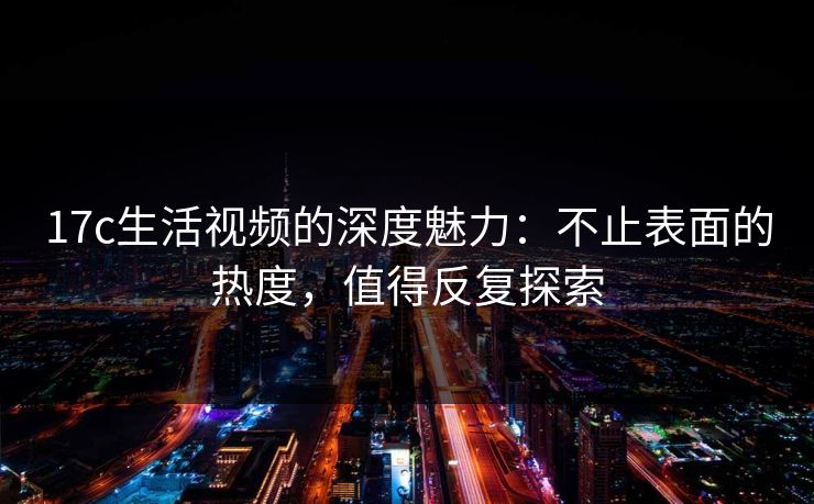 17c生活视频的深度魅力：不止表面的热度，值得反复探索