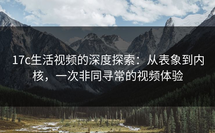 17c生活视频的深度探索：从表象到内核，一次非同寻常的视频体验