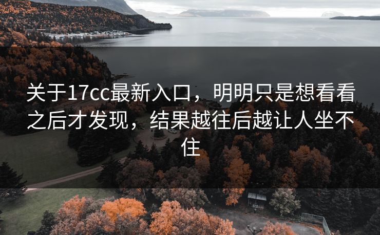 关于17cc最新入口，明明只是想看看之后才发现，结果越往后越让人坐不住