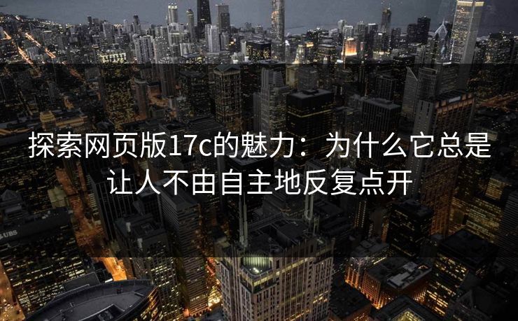 探索网页版17c的魅力：为什么它总是让人不由自主地反复点开