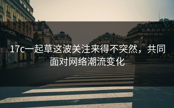 17c一起草这波关注来得不突然，共同面对网络潮流变化