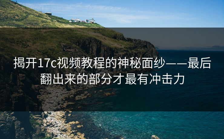 揭开17c视频教程的神秘面纱——最后翻出来的部分才最有冲击力