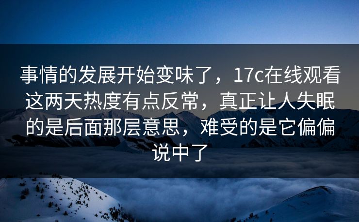 事情的发展开始变味了,17c在线观看这两天热度有点反常,真正让人失眠的是后面那层意思,难受的是它偏偏说中了 事情的发展开始变味了,17c在线观看这两天热度有点反常,真正让人失眠的是后面那层意思,难受的是它偏偏说中了