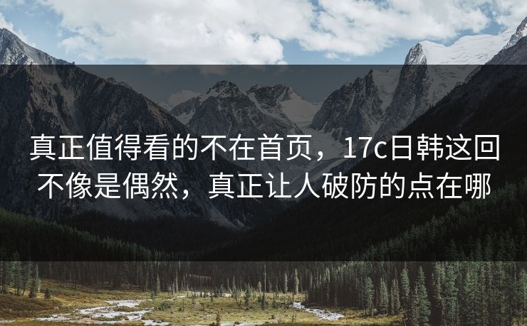 真正值得看的不在首页，17c日韩这回不像是偶然，真正让人破防的点在哪