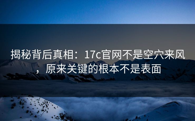 揭秘背后真相：17c官网不是空穴来风，原来关键的根本不是表面