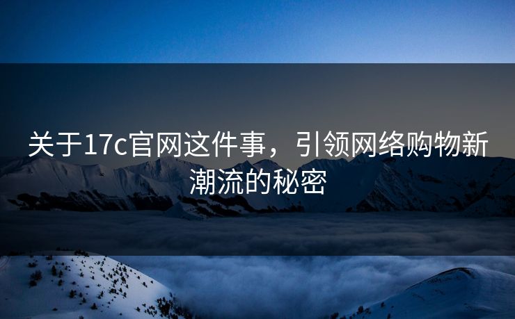 关于17c官网这件事，引领网络购物新潮流的秘密