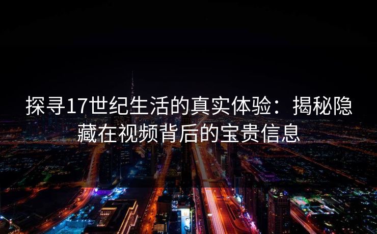 探寻17世纪生活的真实体验:揭秘隐藏在视频背后的宝贵信息 探寻17世纪生活的真实体验:揭秘隐藏在视频背后的宝贵信息