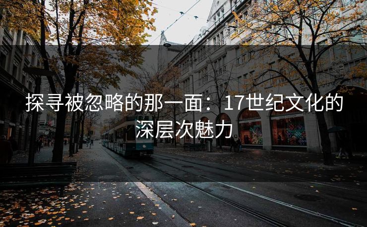探寻被忽略的那一面:17世纪文化的深层次魅力 探寻被忽略的那一面:17世纪文化的深层次魅力