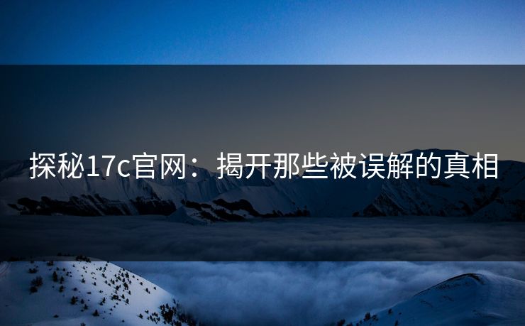 探秘17c官网：揭开那些被误解的真相