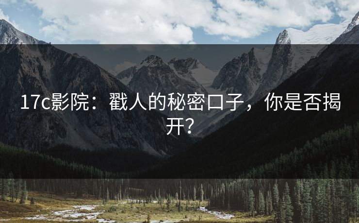 17c影院：戳人的秘密口子，你是否揭开？