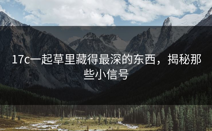 17c一起草里藏得最深的东西,揭秘那些小信号 17c一起草里藏得最深的东西,揭秘那些小信号